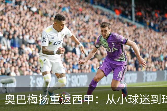 奥巴梅扬重返西甲：从小球迷到球队领袖的华丽转身